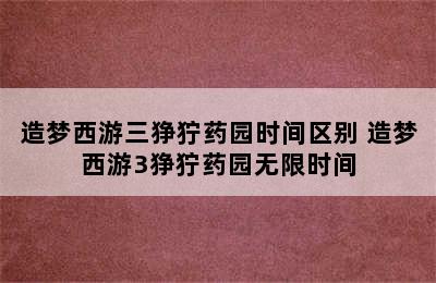 造梦西游三狰狞药园时间区别 造梦西游3狰狞药园无限时间